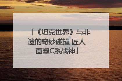 《坦克世界》与非遗的奇妙碰撞 匠人面塑C系战神