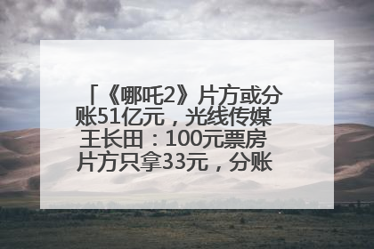《哪吒2》片方或分账51亿元，光线传媒王长田：100元票房片方只拿33元，分账方式不合理