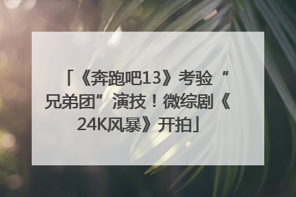 《奔跑吧13》考验“兄弟团”演技！微综剧《24K风暴》开拍