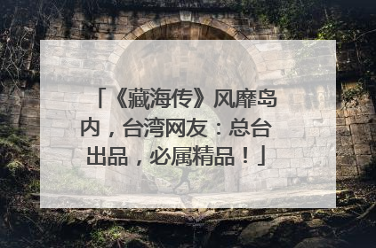 《藏海传》风靡岛内，台湾网友：总台出品，必属精品！