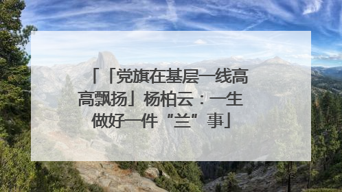 「党旗在基层一线高高飘扬」杨柏云：一生做好一件“兰”事