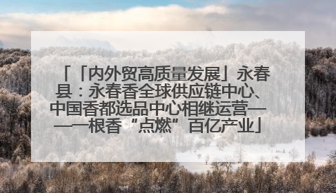 「内外贸高质量发展」永春县：永春香全球供应链中心、中国香都选品中心相继运营——一根香“点燃”百亿产业