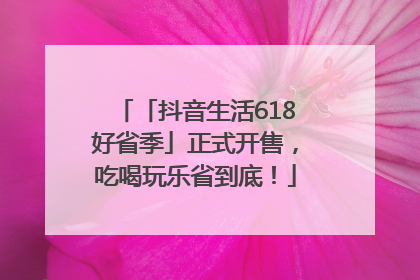 「抖音生活618好省季」正式开售，吃喝玩乐省到底！