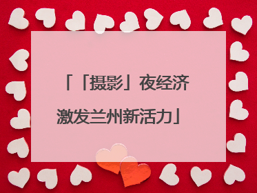 「摄影」夜经济激发兰州新活力
