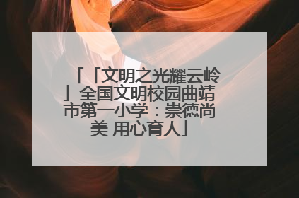 「文明之光耀云岭」全国文明校园曲靖市第一小学：崇德尚美 用心育人
