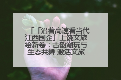 「沿着高速看当代江西国企」上饶文旅绘新卷：古韵潮玩与生态共舞 激活文旅产业新动能