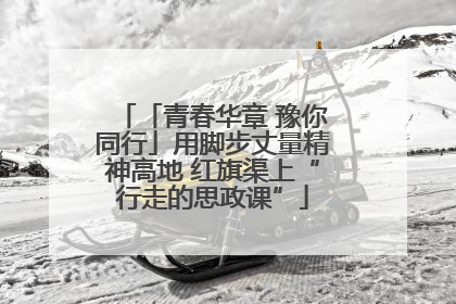 「青春华章 豫你同行」用脚步丈量精神高地 红旗渠上“行走的思政课”