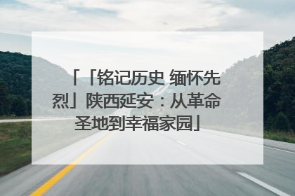 「铭记历史 缅怀先烈」陕西延安：从革命圣地到幸福家园
