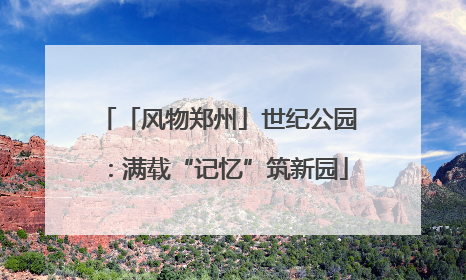 「风物郑州」世纪公园：满载“记忆”筑新园
