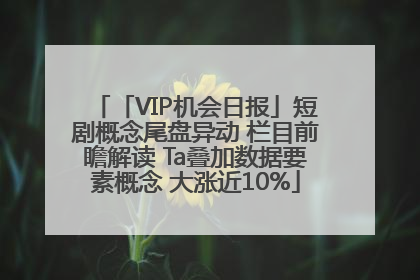 「VIP机会日报」短剧概念尾盘异动 栏目前瞻解读 Ta叠加数据要素概念 大涨近10%