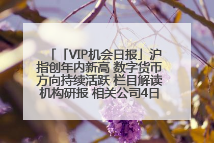 「VIP机会日报」沪指创年内新高 数字货币方向持续活跃 栏目解读机构研报 相关公司4日最高涨44.86%