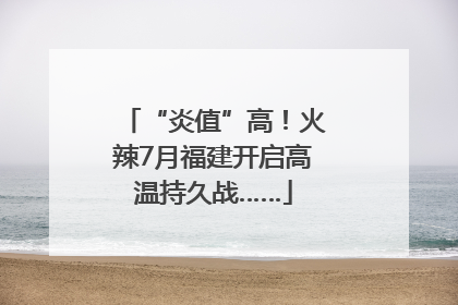 “炎值”高！火辣7月福建开启高温持久战……