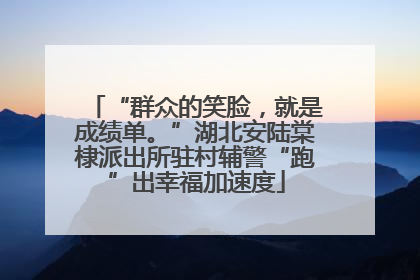 “群众的笑脸，就是成绩单。”湖北安陆棠棣派出所驻村辅警“跑”出幸福加速度