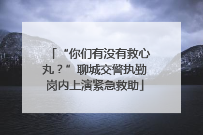 “你们有没有救心丸？”聊城交警执勤岗内上演紧急救助