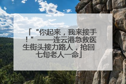 “你起来，我来接手！”——连云港急救医生街头接力路人，抢回七旬老人一命