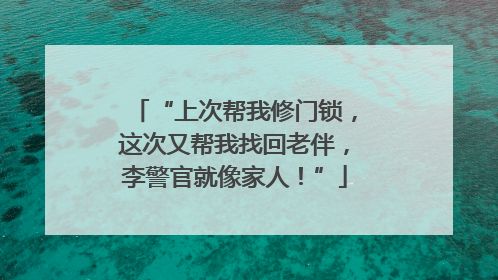 “上次帮我修门锁，这次又帮我找回老伴，李警官就像家人！”