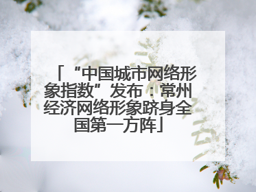 “中国城市网络形象指数”发布：常州经济网络形象跻身全国第一方阵
