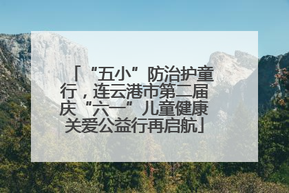 “五小”防治护童行，连云港市第二届庆“六一”儿童健康关爱公益行再启航