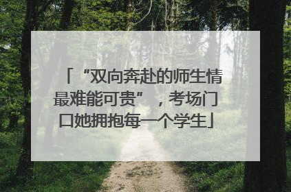 “双向奔赴的师生情最难能可贵”，考场门口她拥抱每一个学生