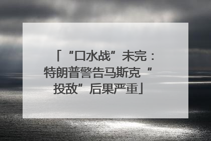 “口水战”未完：特朗普警告马斯克“投敌”后果严重