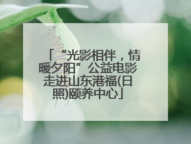 “光影相伴，情暖夕阳”公益电影走进山东港福(日照)颐养中心