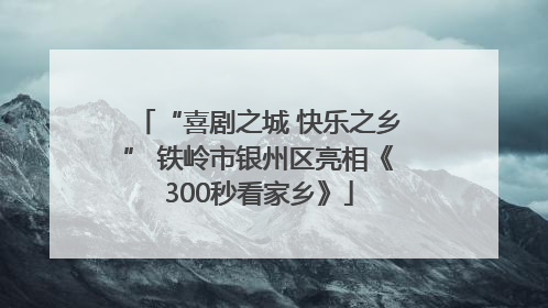 “喜剧之城 快乐之乡” 铁岭市银州区亮相《300秒看家乡》