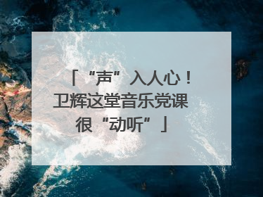“声”入人心！卫辉这堂音乐党课很“动听”