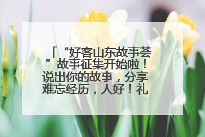 “好客山东故事荟”故事征集开始啦！说出你的故事，分享难忘经历，人好！礼品多！速来！
