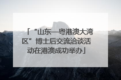 “山东—粤港澳大湾区”博士后交流洽谈活动在港澳成功举办
