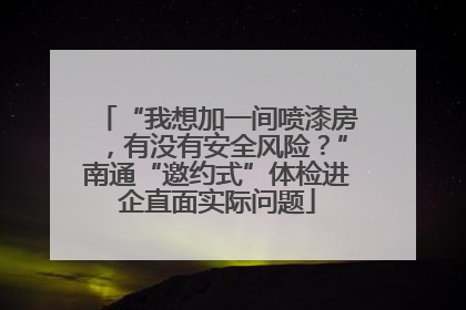 “我想加一间喷漆房，有没有安全风险？”南通“邀约式”体检进企直面实际问题