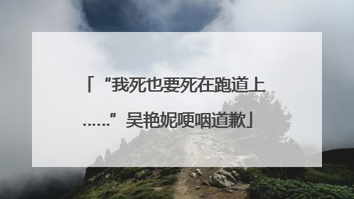 “我死也要死在跑道上……”吴艳妮哽咽道歉