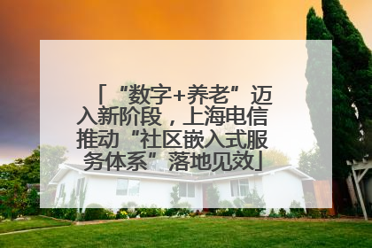“数字+养老”迈入新阶段，上海电信推动“社区嵌入式服务体系”落地见效