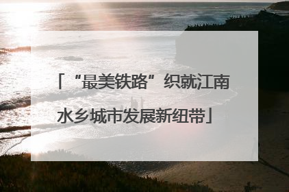 “最美铁路”织就江南水乡城市发展新纽带