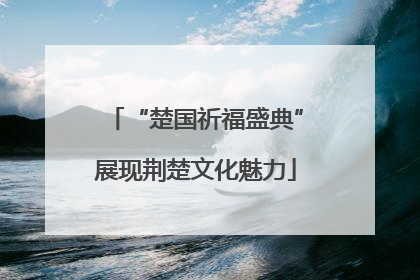“楚国祈福盛典”展现荆楚文化魅力