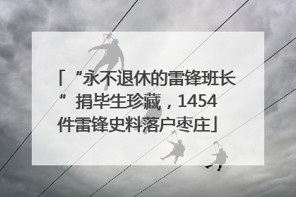 “永不退休的雷锋班长”捐毕生珍藏，1454件雷锋史料落户枣庄