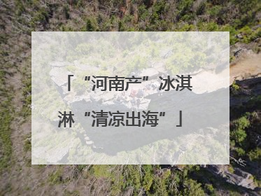 “河南产”冰淇淋“清凉出海”