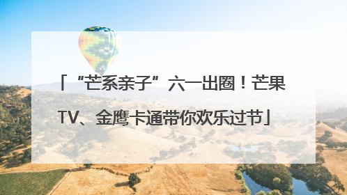 “芒系亲子”六一出圈！芒果TV、金鹰卡通带你欢乐过节