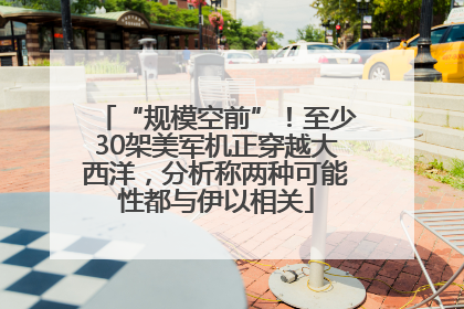 “规模空前”！至少30架美军机正穿越大西洋，分析称两种可能性都与伊以相关