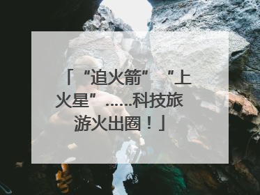 “追火箭”“上火星”……科技旅游火出圈！
