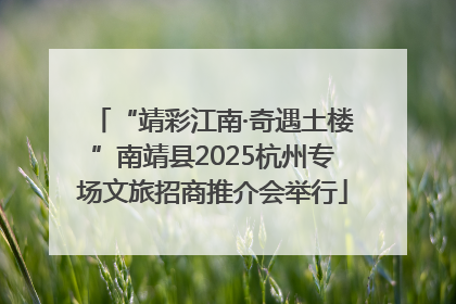 “靖彩江南·奇遇土楼”南靖县2025杭州专场文旅招商推介会举行
