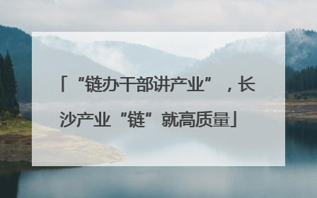 “链办干部讲产业”，长沙产业“链”就高质量
