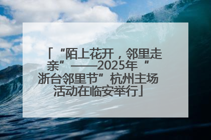“陌上花开，邻里走亲”——2025年“浙台邻里节”杭州主场活动在临安举行