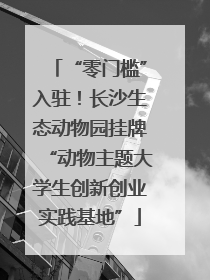 “零门槛”入驻！长沙生态动物园挂牌“动物主题大学生创新创业实践基地”