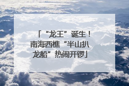 “龙王”诞生！南海西樵“半山扒龙船”热闹开锣