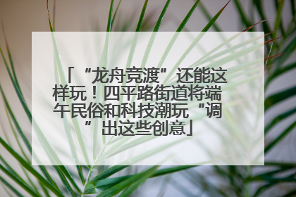 “龙舟竞渡”还能这样玩！四平路街道将端午民俗和科技潮玩“调”出这些创意