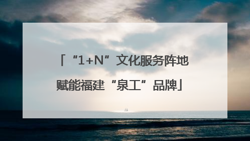 “1+N”文化服务阵地 赋能福建“泉工”品牌