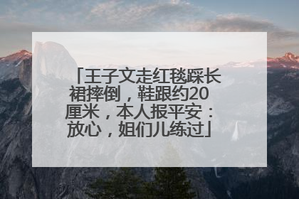 王子文走红毯踩长裙摔倒，鞋跟约20厘米，本人报平安：放心，姐们儿练过