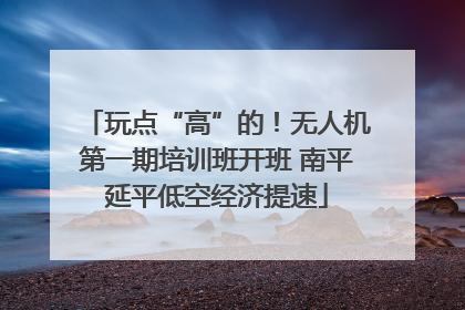 玩点“高”的！无人机第一期培训班开班 南平延平低空经济提速