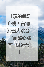 玩的就是心跳！首钢滑雪大跳台“顽酷心跳塔”试运营