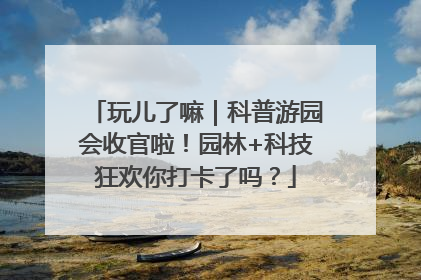 玩儿了嘛｜科普游园会收官啦！园林+科技狂欢你打卡了吗？